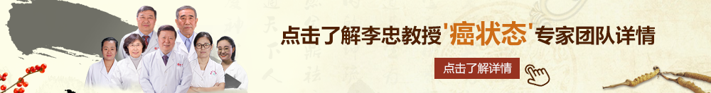 逼叉逼北京御方堂李忠教授“癌状态”专家团队详细信息